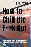 How to Chill the F**k Out: Why Your Brain Thinks Everything Is on Fire When It’s Really Just Tuesday. And How to Fix it. B0F5RCXP2N Book Cover