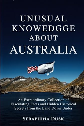 Unusual Knowledge About Australia: An Extraordinary Collection of Fascinating Facts and Hidden Historical Secrets from the Land Down Under