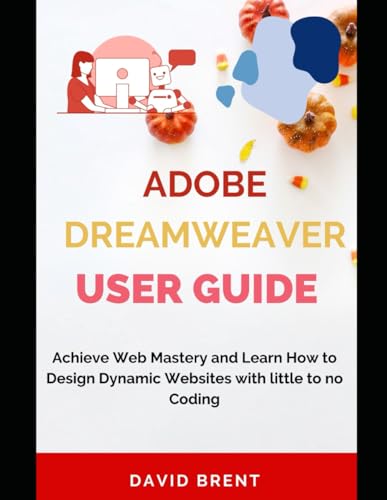 The Adobe Dreamweaver User Guide: Achieve Web Mastery and Learn How to Design Dynamic Websites with Little to No Coding