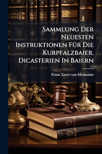 Sammlung Der Neuesten Instruktionen Für Die Kurpfalzbaier. Dicasterien In Baiern
