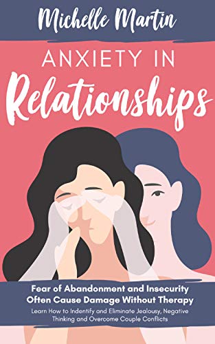 Anxiety in Relationships: Fear of Abandonment and Insecurity Often Cause Damage Without Therapy. Learn How to Identify and Eliminate Jealousy, Negative Thinking and Overcome Couple Conflicts by [Michelle Martin]