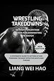 Wrestling Takedowns: 50 High-Percentage Entries for Dominating the Match (New Edition): A Systematic Guide to Setting Up and Finishing the Most Effective Shots and Throws
