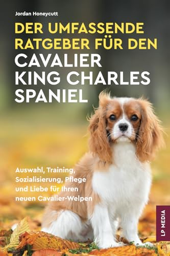 Der Umfassende Ratgeber Für Den Cavalier King Charles Spaniel: Auswahl, Training, Sozialisierung, Pflege und Liebe Für Ihren Neuen Cavalier-Welpen