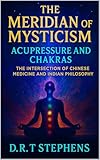 The Meridian of Mysticism: Acupressure and Chakras: The Intersection of Chinese Medicine and Indian Philosophy (The Holistic Wellness Series: Unlock the ... To Positivity, Healing, Health & Wellbeing)