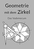 Geometrie mit dem Zirkel : Das Vademecum: Referenzhandbuch für grundlegende Konstruktionen, heilige Strukturen und den Goldenen Schnitt