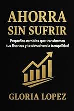 Ahorra Sin Sufrir: Pequeños cambios que transforman tus finanzas y te devuelven la tranquilidad: Aprende a cuidar tu dinero sin dejar de disfrutar la vida