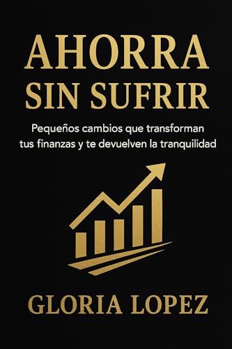 Ahorra Sin Sufrir: Pequeños cambios que transforman tus finanzas y te devuelven la tranquilidad: Aprende a cuidar tu dinero sin dejar de disfrutar la vida