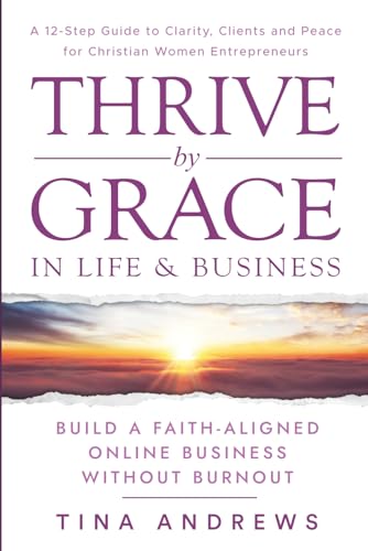 Thrive by Grace in Life & Business:: Build a Faith Led Online Business Without Burnout | A 12 Step Guide to Clarity, Clients, and Peace for Christian Entrepreneurs