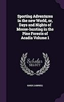 Sporting Adventures in the New World, Or, Days and Nights of Moose-Hunting in the Pine Forests of Acadia Volume 1 1354463552 Book Cover
