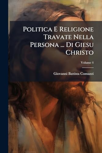 Politica E Religione Travate Nella Persona ... Di Giesu Christo; Volume 4