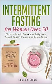 Intermittent Fasting for Women Over 50: Discover How to Detox Your Body, Lose Weight, Regain Energy, and Delay Aging. Including 100+ Tasty Recipes and a 21-Day Meal Plan