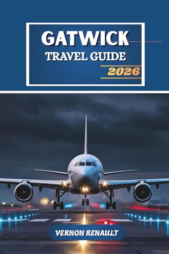 GATWICK TRAVEL GUIDE 2026: Your Essential Handbook for Navigating London’s Airport Hub, Day Trips, Hotels, and Budget-Friendly Adventures