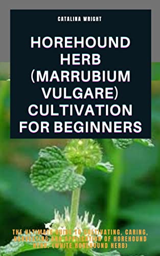 HOREHOUND HERB (MARRUBIUM VULGARE) CULTIVATION FOR BRGINNERS: The Ultimate guide to Cultivating, Caring, Harvesting and Application of Horehound herb. (White Horehound Herb