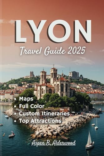 LYON TRAVEL GUIDE 2025: Experience France’s Gastronomic Capital with Custom Itineraries, Detailed Maps, and Historical Landmarks Along the Rhône-Saône Rivers. (Travel Guides in Full Colour)
