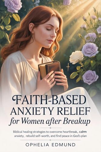 Faith-based anxiety relief for women after breakup : Biblical Healing Strategies to Overcome Heartbreak, Calm Anxiety, Rebuild Self-Worth, and Find Peace in God’s Plan