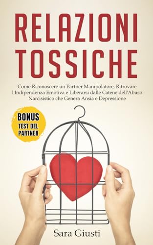 Relazioni Tossiche: Come Riconoscere un Partner Manipolatore, Ritrovare l'Indipendenza Emotiva e Liberarsi dalle Catene dell'Abuso Narcisistico che Genera Ansia e Depressione