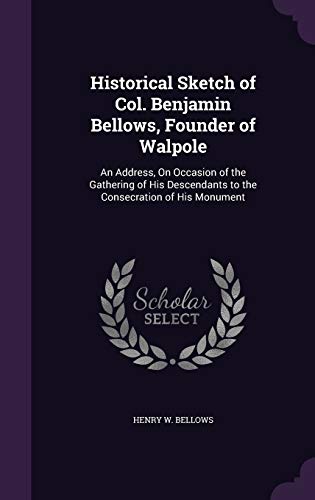 Historical Sketch of Col. Benjamin Bellows, Founder of Walpole: An Address, On Occasion of the Gathering of His Descendants to the Consecration of His Monument