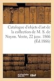  Catalogue d\'objets d\'art et de curiosité de la collection de M. S. de Noyon. Vente, 22 janv. 1866