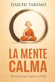 LA MENTE CALMA: 60 Storie Zen per svuotare la Mente, Lasciare Andare e ritrovare il tuo Ikigai