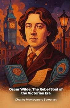 Oscar Wilde: The Rebel Soul of the Victorian Era: An extraordinary life of literary genius, scandal and redemption in nineteenth-century London