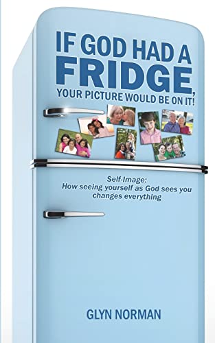 If God had a Fridge, Your Picture would be on it: Self-image: How seeing yourself as God sees you, changes everything!