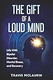 The Gift of a Loud Mind: Life With Bipolar Disorder, Mental Illness, and Recovery