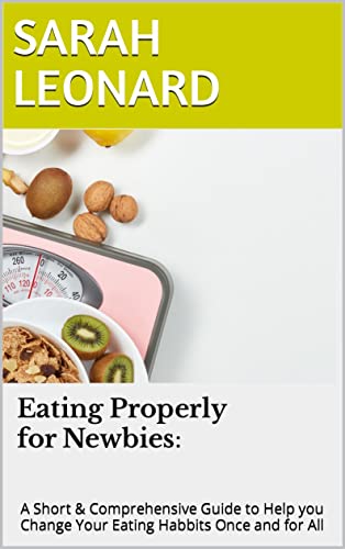 Eating Properly for Newbies: A Short & Comprehensive Guide to Help you Change Your Eating Habbits Once and for All! (English Edition)