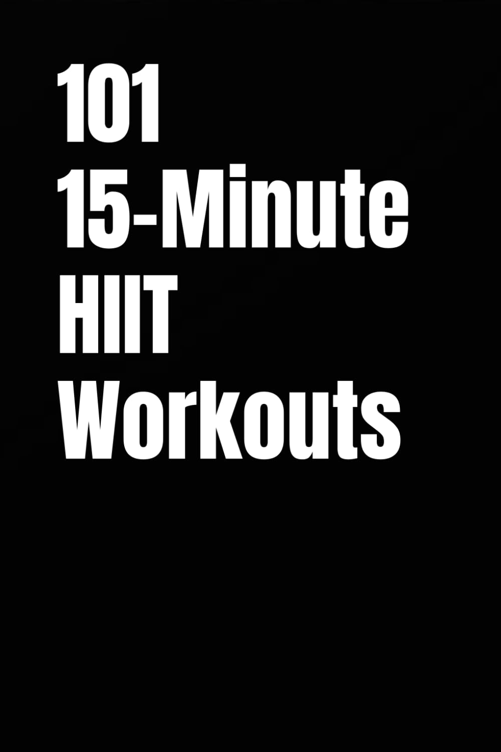 101 15-Minute HIIT Workouts: Time-Efficient Cardio Workouts Designed for Real Life