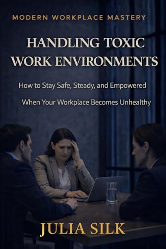 Handling Toxic Work Environments: How to Stay Safe, Steady, and Empowered When Your Workplace Becomes Unhealthy (Modern Workplace Mastery)