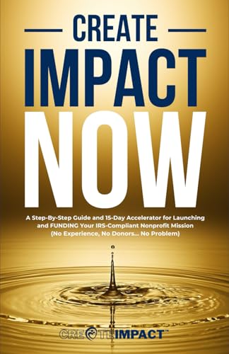 Create Impact NOW: A Step-By-Step Guide and 15-Day Accelerator for Launching and FUNDING Your IRS-Compliant Nonprofit Mission (No Experience, No Donors... No Problem) + BONUS MATERIALS & AI PLAYBOOK