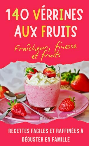 140 Verrines aux Fruits: Des desserts fruités élégants, parfaits pour les occasions spéciales, les repas en famille, et les amateurs de cuisine saine et...