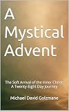 A Mystical Advent: The Soft Arrival of the Inner Christ: A Twenty-Eight Day Journey