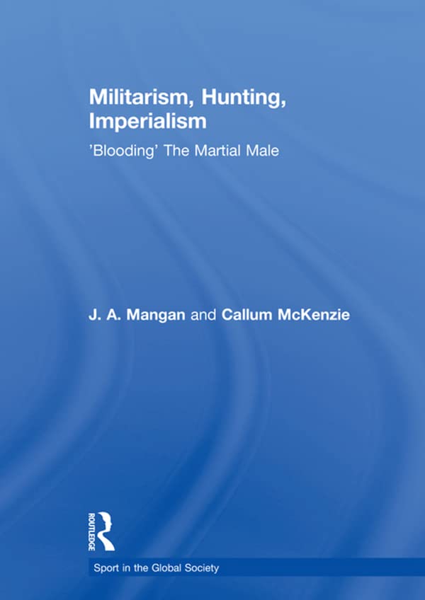 Militarism, Hunting, Imperialism: 'Blooding' The Martial Male (Sport in the Global Society)      1st Edition, Kindle Edition