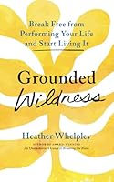 Grounded Wildness: Break Free from Performing Your Life and Start Living It 1634896599 Book Cover