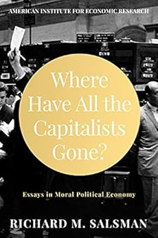 Where Have All the Capitalists Gone?: Essays in Moral Political Economy by [Richard Salsman]