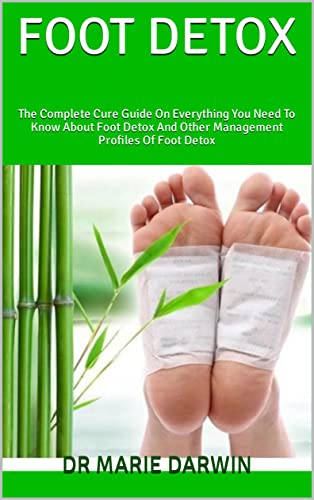FOOT DETOX : The Complete Cure Guide On Everything You Need To Know About Foot Detox And Other Management Profiles Of Foot Detox
