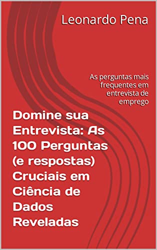 Domine sua Entrevista: As 100 Perguntas (e respostas) Cruciais em Ciência de Dados Reveladas: As perguntas mais frequentes em entrevista de emprego - Pena, Leonardo