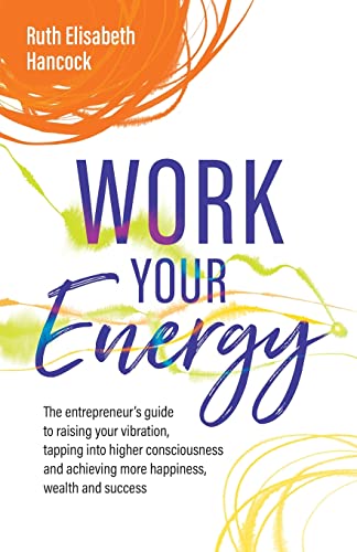 Work Your Energy: The entrepreneur's guide to raising your vibration,