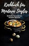 Kochbuch für moderne Singles: Einfache Rezepte mit frischen Zutaten