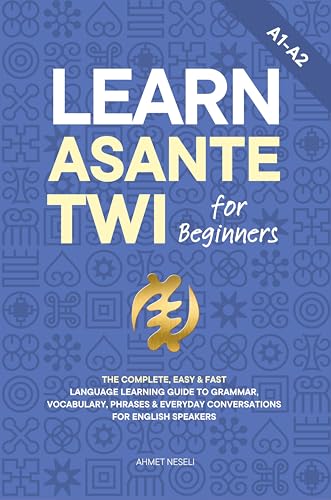 Learn Asante Twi for Beginners: The Complete, Easy & Fast Language Learning Guide to Grammar, Vocabulary, Phrases & Everyday Conversations for English Speakers