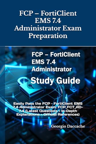 FCP – FortiClient EMS 7.4 Administrator Exam Preparation: Easily Pass the FCP – FortiClient EMS 7.4 Administrator Exam: FCP_FCT_AD-7.4 (Latest Questions + In-Depth Explanations + Official References) cover