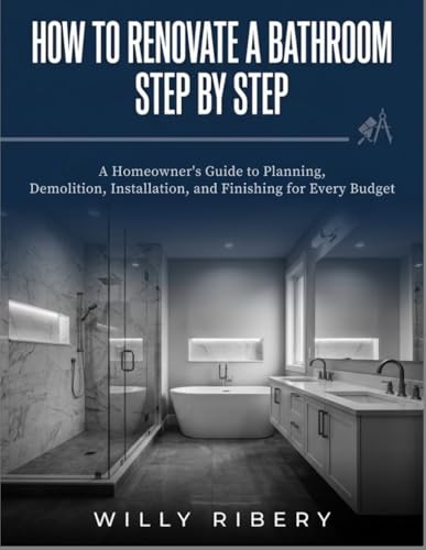 How to Renovate a Bathroom Step by Step: A Homeowner's guide to Planning, Demolition, Installation, and Finishing for Every Budget