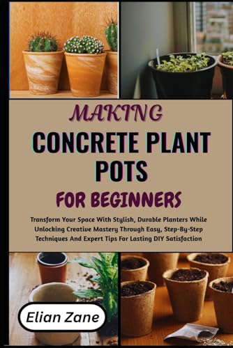 MAKING CONCRETE PLANT POTS FOR BEGINNERS: Transform Your Space With Stylish, Durable Planters While Unlocking Creative Mastery Through Easy, ... And Expert Tips For Lasting DIY Satisfaction