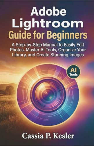 Adobe Lightroom Guide for Beginners: A Step-by-Step Manual to Easily Edit Photos, Master AI Tools, Organize Your Library, and Create Stunning Images