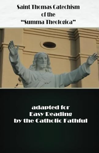 Saint Thomas Catechism Of The "Summa Theologica": Adapted For Easy Reading By The Catholic Faithful