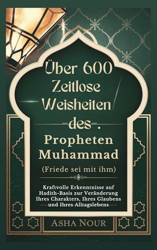 Über 600 Zeitlose Weisheiten des Propheten Muhammad (Friede sei mit ihm): Kraftvolle Erkenntnisse auf Hadith-Basis zur Veränderung Ihres Charakters, Ihres Glaubens und Ihres Alltagslebens