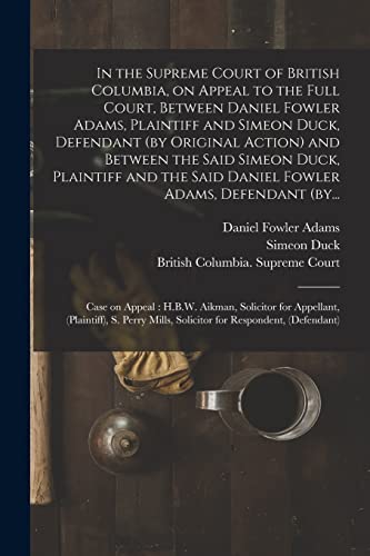 In the Supreme Court of British Columbia, on Appeal to the Full Court, Between Daniel Fowler Adams, Plaintiff and Simeon Duck, Defendant (by Original ... Said Daniel Fowler Adams, Defendant (by...