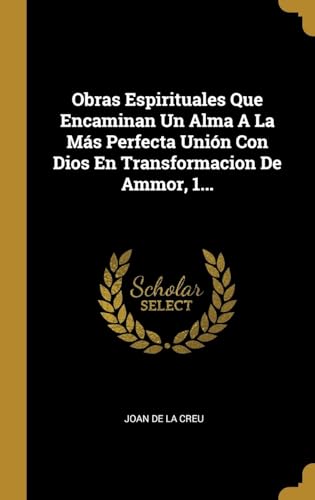 Obras Espirituales Que Encaminan Un Alma A La Más Perfecta Unión Con Dios En Transformacion De Ammor, 1... (Spanish Edition)