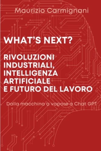 What'S Next? Rivoluzioni Industriali, Intelligenza Artificiale E Futuro Del Lavoro: Dalla Macchina A Vapore A Chat Gpt