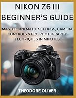 NIKON Z6 III BEGINNER’S GUIDE: Master Cinematic Settings, Camera Controls & Pro Photography Techniques in Minutes B0G392XFJY Book Cover